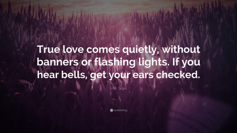 Erich Segal Quote: “True love comes quietly, without banners or flashing lights. If you hear bells, get your ears checked.”