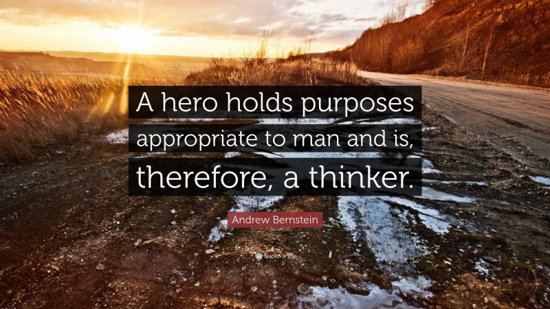 Andrew Bernstein Quote: “A hero holds purposes appropriate to man and is, therefore, a thinker.”