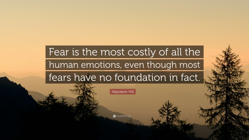 Napoleon Hill Quote: “Fear is the most costly of all the human emotions, even though most fears have no foundation in fact.”