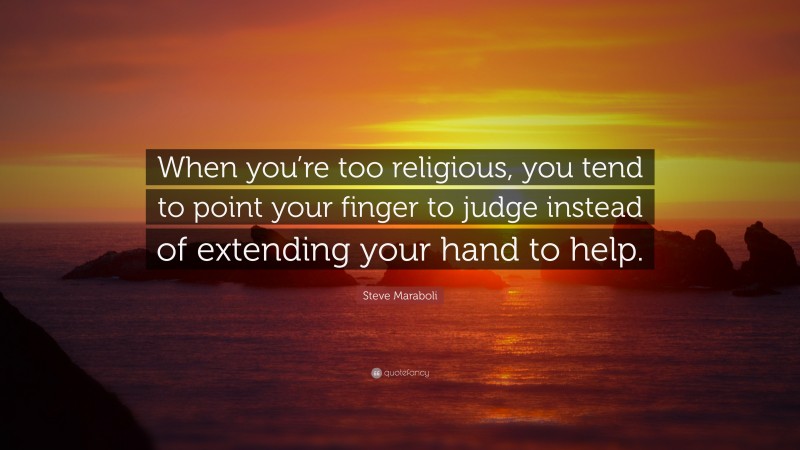 Steve Maraboli Quote: “When you’re too religious, you tend to point your finger to judge instead of extending your hand to help.”