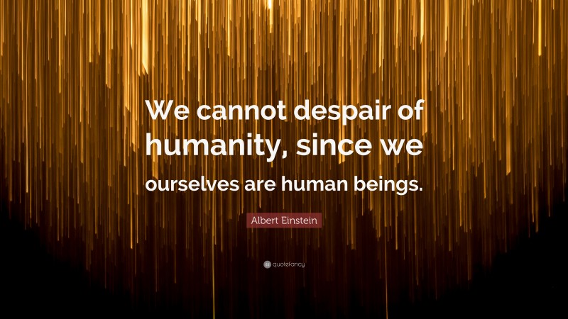 Albert Einstein Quote: “We cannot despair of humanity, since we ourselves are human beings.”