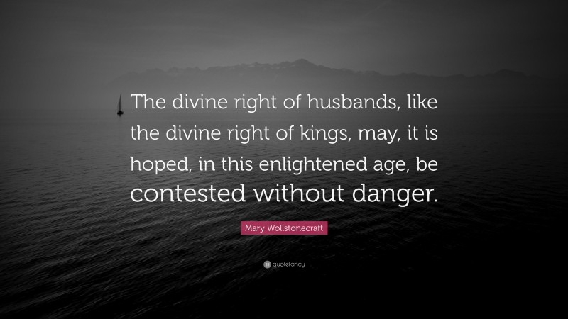 Mary Wollstonecraft Quote: “The divine right of husbands, like the divine right of kings, may, it is hoped, in this enlightened age, be contested without danger.”