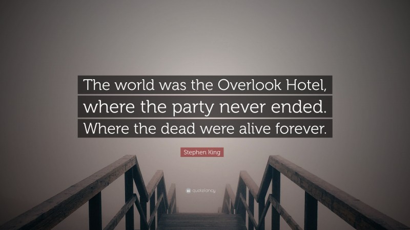 Stephen King Quote: “The world was the Overlook Hotel, where the party never ended. Where the dead were alive forever.”