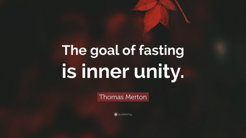 Thomas Merton Quote: “The goal of fasting is inner unity.”