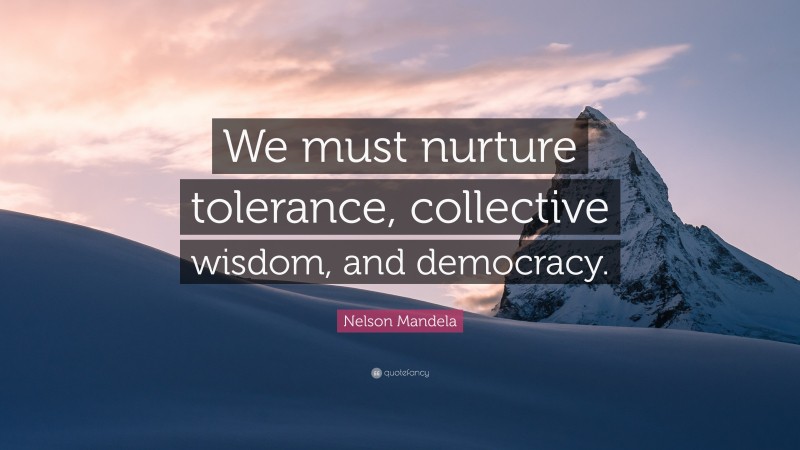 Nelson Mandela Quote: “We must nurture tolerance, collective wisdom, and democracy.”