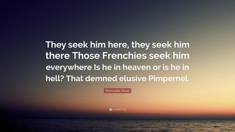 Emmuska Orczy Quote: “They seek him here, they seek him there Those Frenchies seek him everywhere Is he in heaven or is he in hell? That demned elusive Pimpernel.”