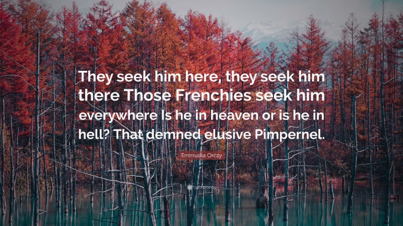 Emmuska Orczy Quote: “They seek him here, they seek him there Those Frenchies seek him everywhere Is he in heaven or is he in hell? That demned elusive Pimpernel.”