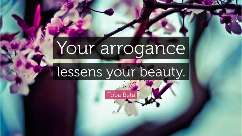 Toba Beta Quote: “Your arrogance lessens your beauty.”