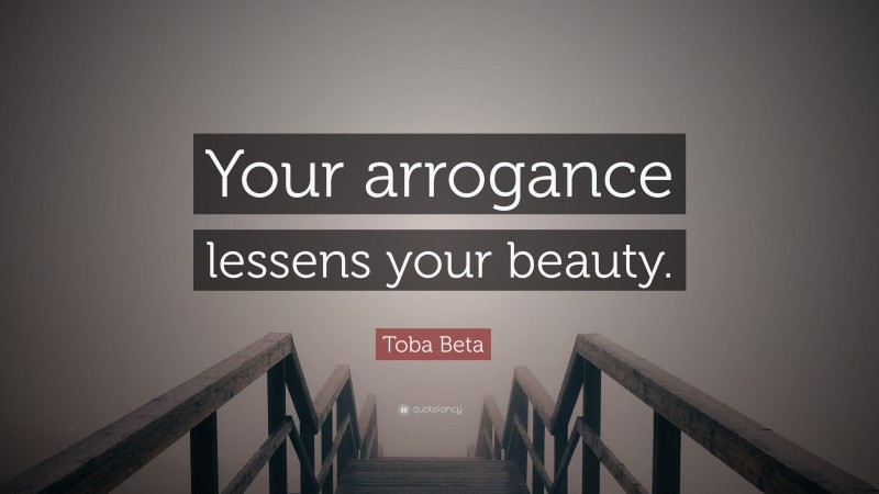Toba Beta Quote: “Your arrogance lessens your beauty.”