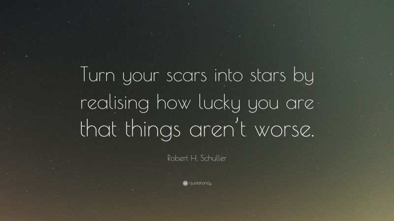 Robert H. Schuller Quote: “Turn your scars into stars by realising how lucky you are that things aren’t worse.”