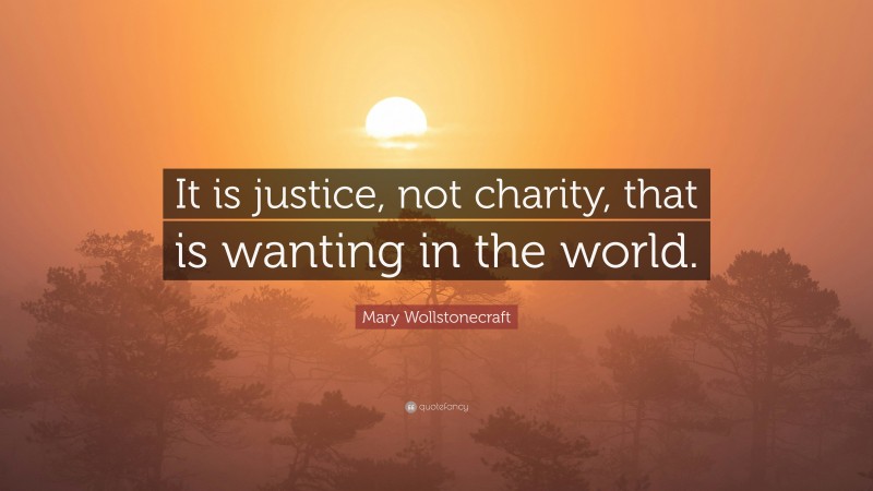 Mary Wollstonecraft Quote: “It is justice, not charity, that is wanting in the world.”