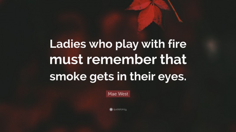 Mae West Quote: “Ladies who play with fire must remember that smoke gets in their eyes.”