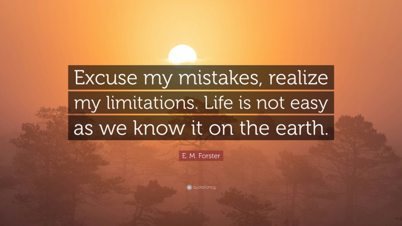 E. M. Forster Quote: “Excuse my mistakes, realize my limitations. Life is not easy as we know it on the earth.”