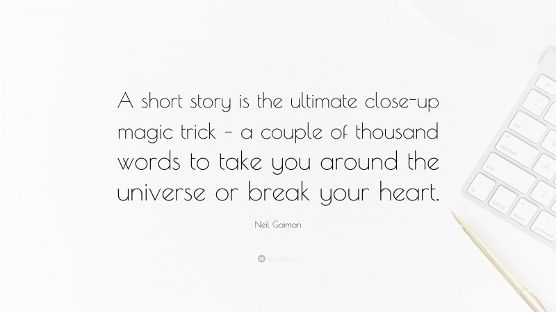 Neil Gaiman Quote: “A short story is the ultimate close-up magic trick – a couple of thousand words to take you around the universe or break your heart.”