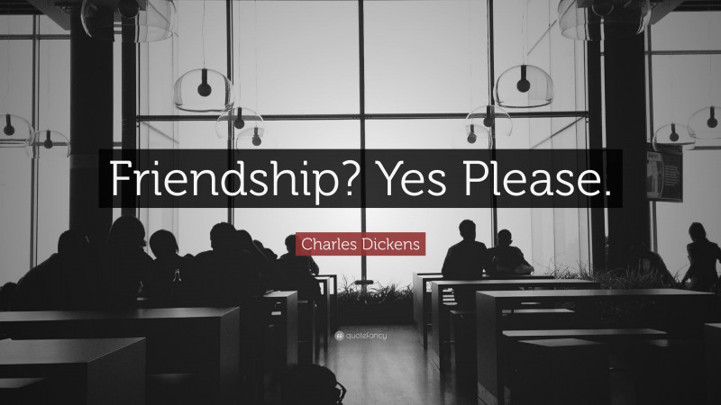 Charles Dickens Quote: “Friendship? Yes Please.”