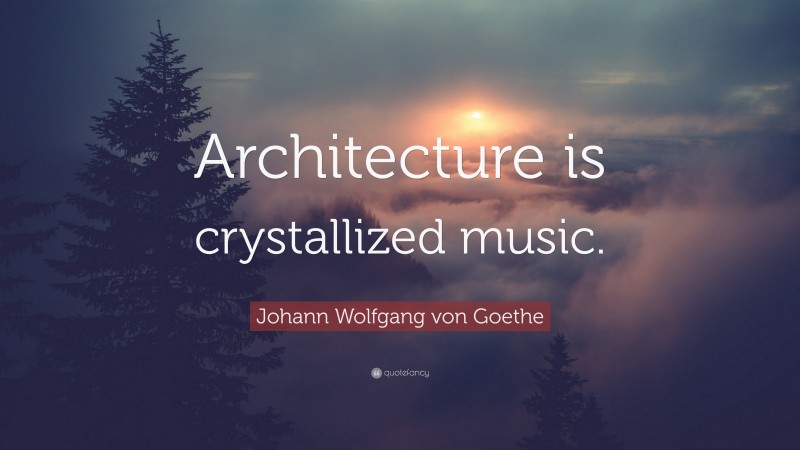 Johann Wolfgang von Goethe Quote: “Architecture is crystallized music.”