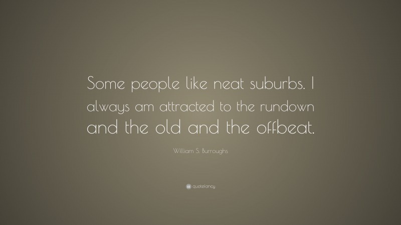 William S. Burroughs Quote: “Some people like neat suburbs. I always am attracted to the rundown and the old and the offbeat.”