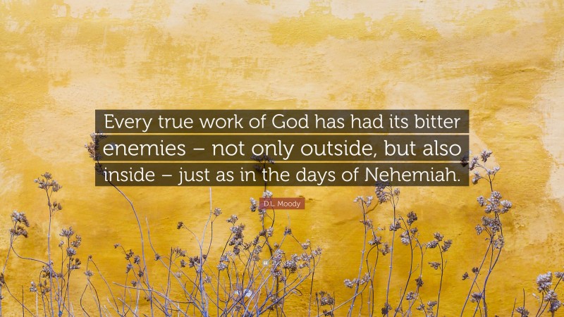 D.L. Moody Quote: “Every true work of God has had its bitter enemies – not only outside, but also inside – just as in the days of Nehemiah.”