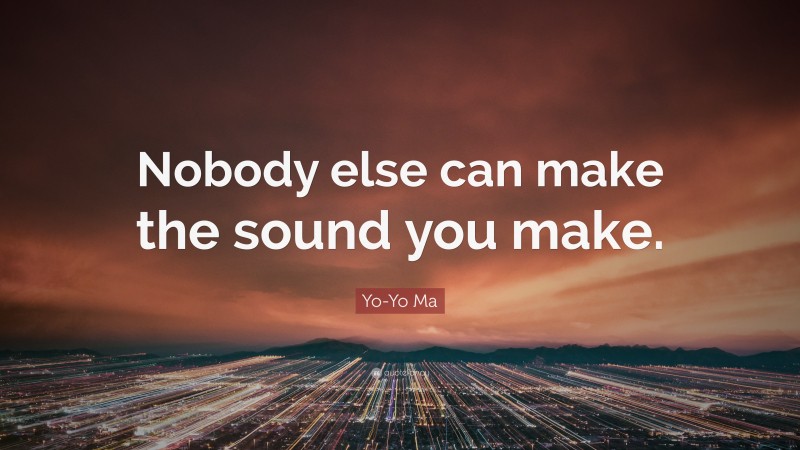 Yo-Yo Ma Quote: “Nobody else can make the sound you make.”