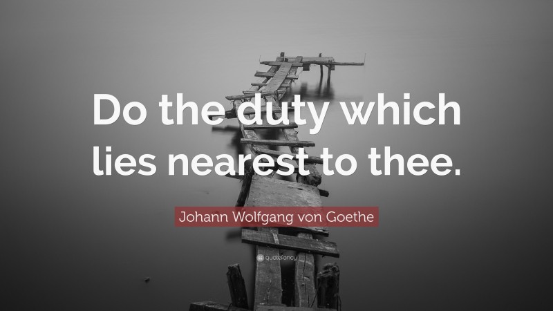 Johann Wolfgang von Goethe Quote: “Do the duty which lies nearest to thee.”