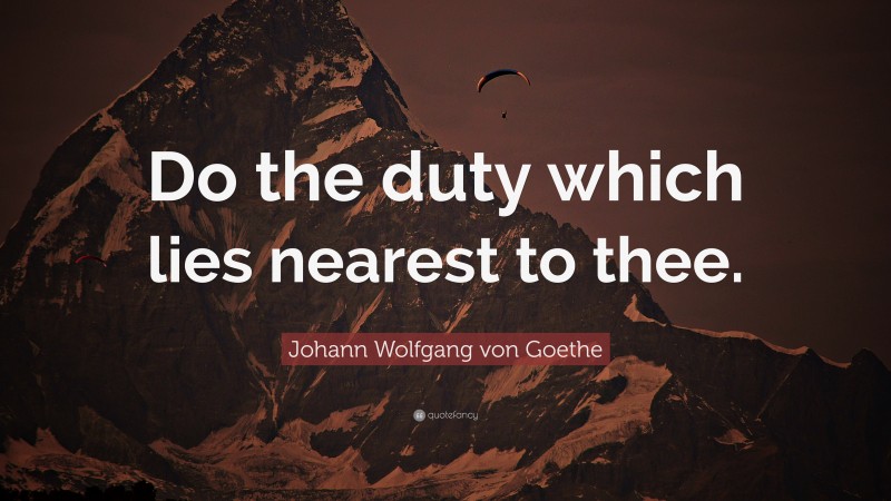 Johann Wolfgang von Goethe Quote: “Do the duty which lies nearest to thee.”