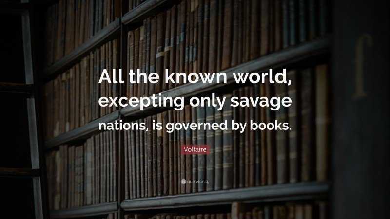 Voltaire Quote: “All the known world, excepting only savage nations, is governed by books.”
