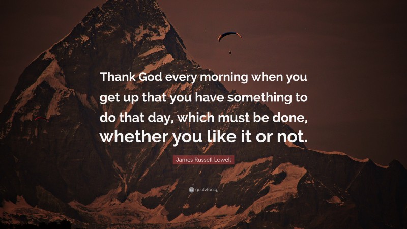 James Russell Lowell Quote: “Thank God every morning when you get up that you have something to do that day, which must be done, whether you like it or not.”