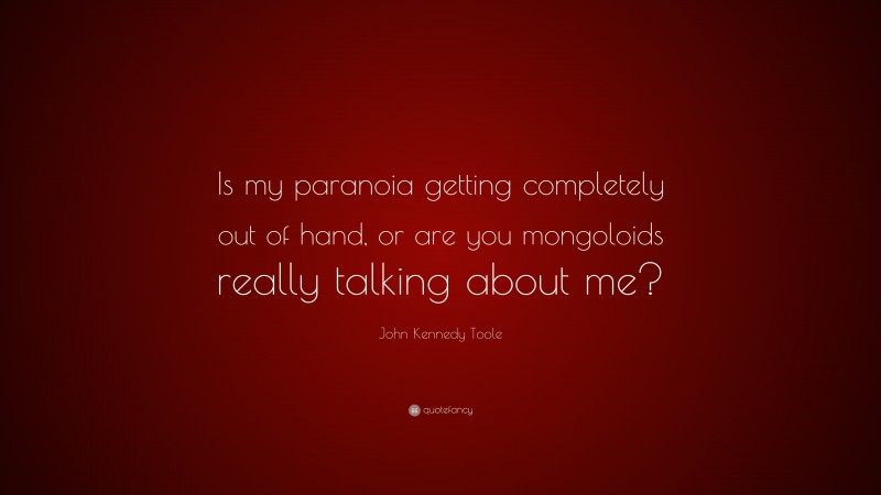 John Kennedy Toole Quote: “Is my paranoia getting completely out of hand, or are you mongoloids really talking about me?”