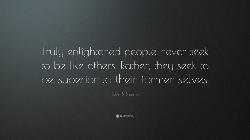 Robin S. Sharma Quote: “Truly enlightened people never seek to be like others. Rather, they seek to be superior to their former selves.”