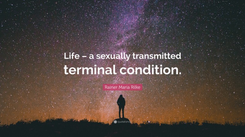 Rainer Maria Rilke Quote: “Life – a sexually transmitted terminal condition.”