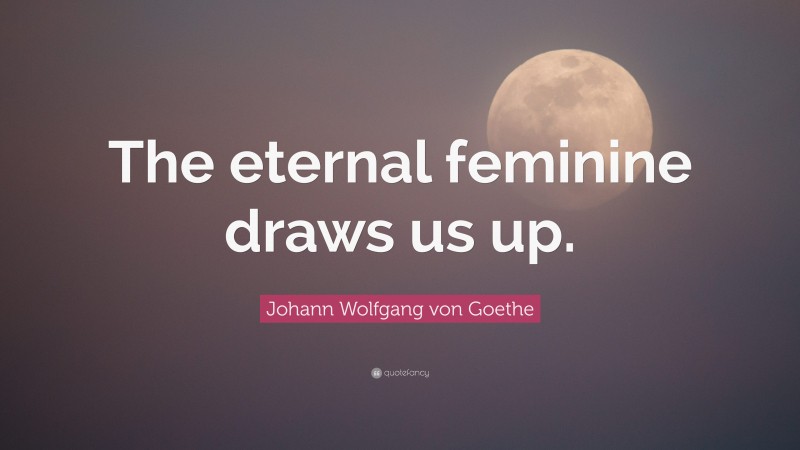 Johann Wolfgang von Goethe Quote: “The eternal feminine draws us up.”