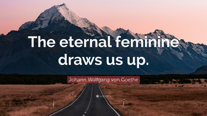 Johann Wolfgang von Goethe Quote: “The eternal feminine draws us up.”