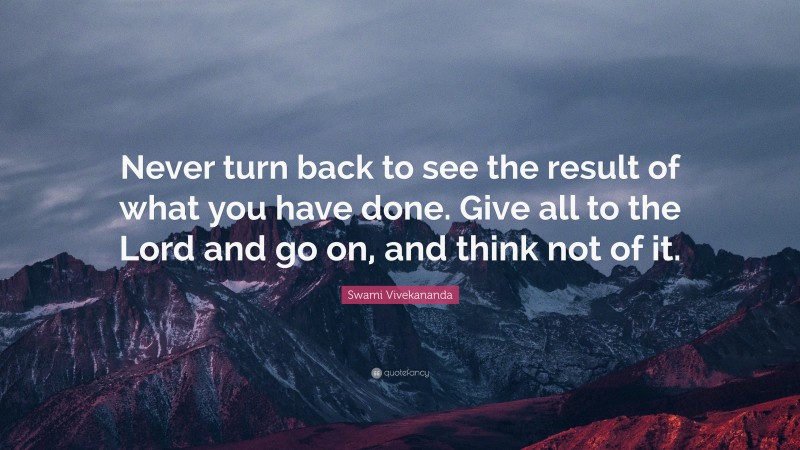 Swami Vivekananda Quote: “Never turn back to see the result of what you have done. Give all to the Lord and go on, and think not of it.”