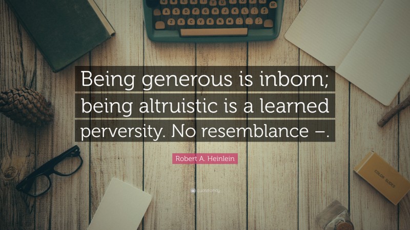 Robert A. Heinlein Quote: “Being generous is inborn; being altruistic is a learned perversity. No resemblance –.”