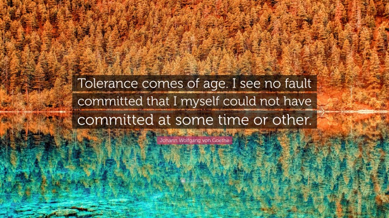 Johann Wolfgang von Goethe Quote: “Tolerance comes of age. I see no fault committed that I myself could not have committed at some time or other.”