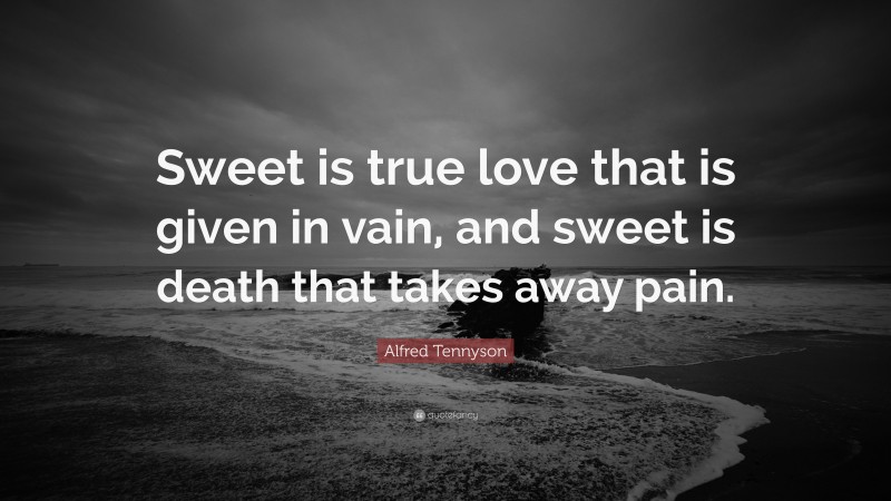 Alfred Tennyson Quote: “Sweet is true love that is given in vain, and sweet is death that takes away pain.”