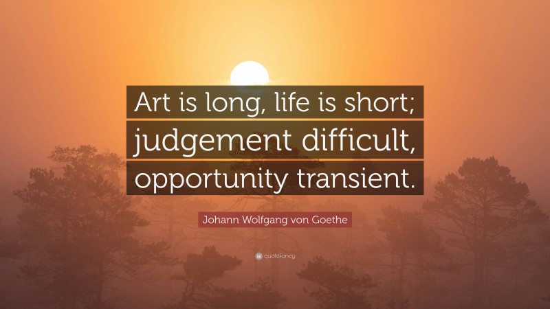 Johann Wolfgang von Goethe Quote: “Art is long, life is short; judgement difficult, opportunity transient.”