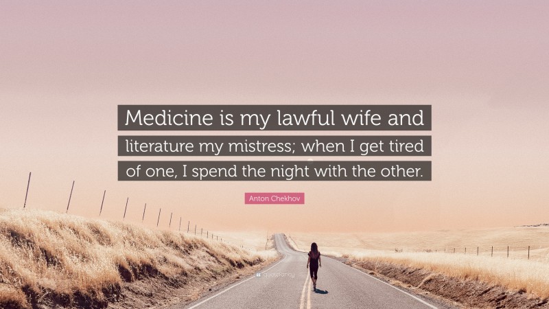 Anton Chekhov Quote: “Medicine is my lawful wife and literature my mistress; when I get tired of one, I spend the night with the other.”