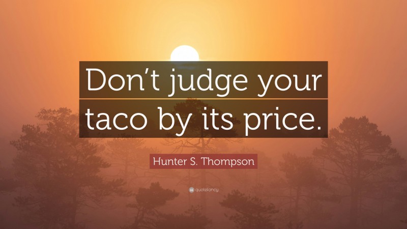 Hunter S. Thompson Quote: “Don’t judge your taco by its price.”