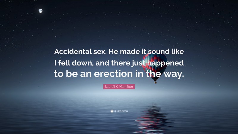 Laurell K. Hamilton Quote: “Accidental sex. He made it sound like I fell down, and there just happened to be an erection in the way.”