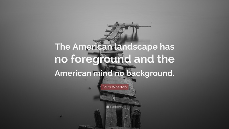 Edith Wharton Quote: “The American landscape has no foreground and the American mind no background.”