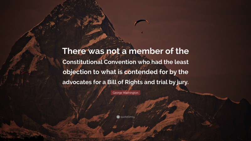 George Washington Quote: “There was not a member of the Constitutional Convention who had the least objection to what is contended for by the advocates for a Bill of Rights and trial by jury.”