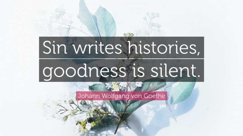 Johann Wolfgang von Goethe Quote: “Sin writes histories, goodness is silent.”