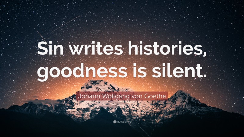 Johann Wolfgang von Goethe Quote: “Sin writes histories, goodness is silent.”
