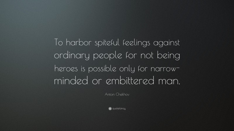Anton Chekhov Quote: “To harbor spiteful feelings against ordinary people for not being heroes is possible only for narrow-minded or embittered man.”