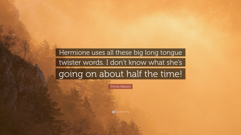 Emma Watson Quote: “Hermione uses all these big long tongue twister words. I don’t know what she’s going on about half the time!”