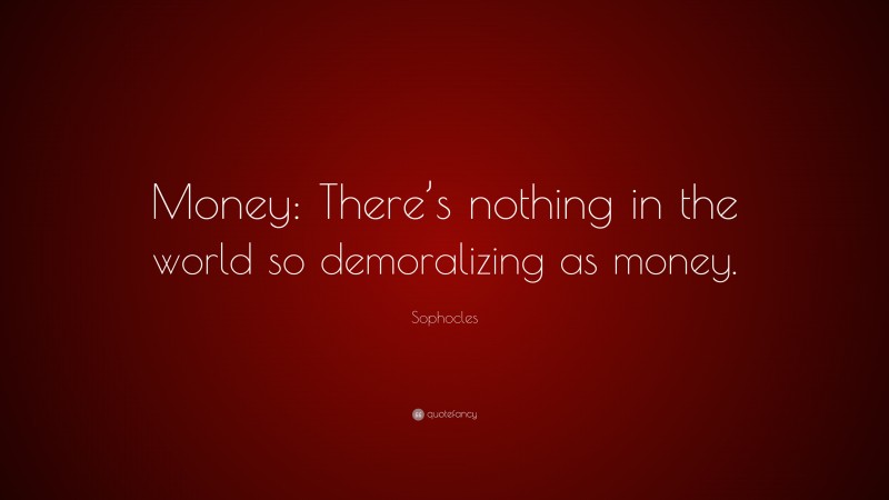 Sophocles Quote: “Money: There’s nothing in the world so demoralizing as money.”