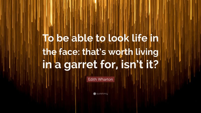 Edith Wharton Quote: “To be able to look life in the face: that’s worth living in a garret for, isn’t it?”