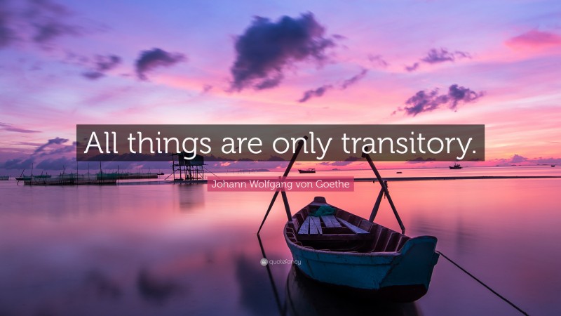 Johann Wolfgang von Goethe Quote: “All things are only transitory.”