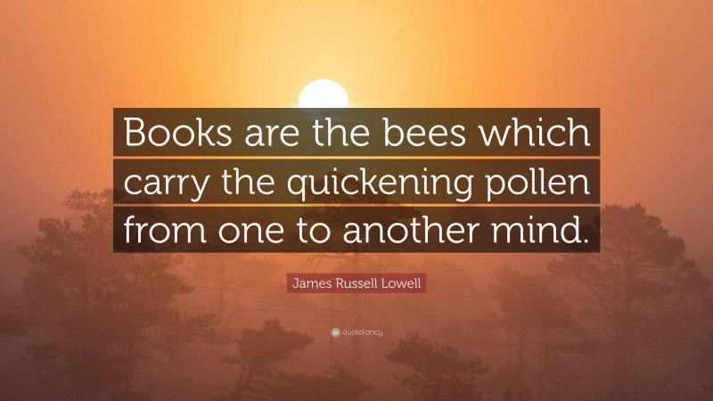 James Russell Lowell Quote: “Books are the bees which carry the quickening pollen from one to another mind.”